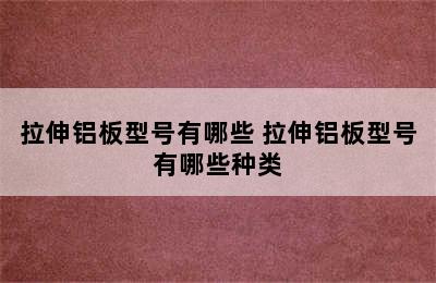 拉伸铝板型号有哪些 拉伸铝板型号有哪些种类